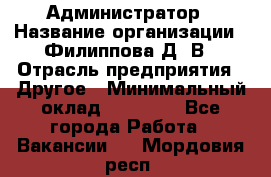 Администратор › Название организации ­ Филиппова Д. В › Отрасль предприятия ­ Другое › Минимальный оклад ­ 35 000 - Все города Работа » Вакансии   . Мордовия респ.
